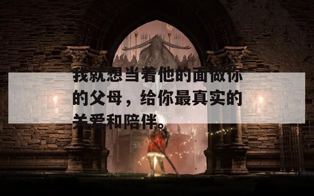 我就想当着他的面做你的父母，给你最真实的关爱和陪伴。