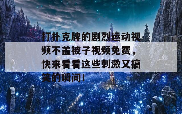 打扑克牌的剧烈运动视频不盖被子视频免费，快来看看这些刺激又搞笑的瞬间！