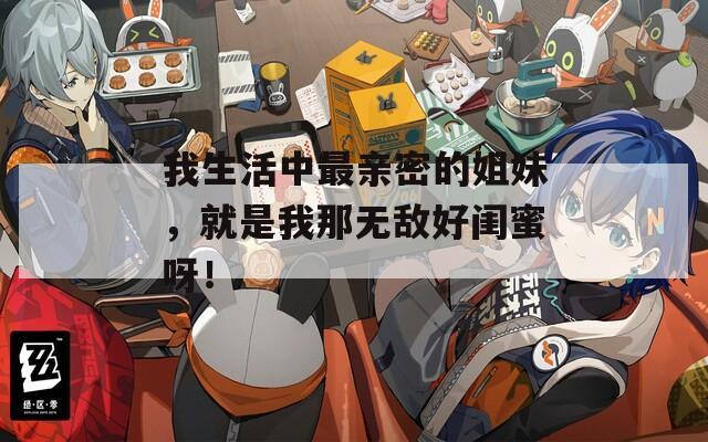 我生活中最亲密的姐妹，就是我那无敌好闺蜜呀！