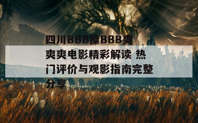 四川BBB搡BBB爽爽爽电影精彩解读 热门评价与观影指南完整分享