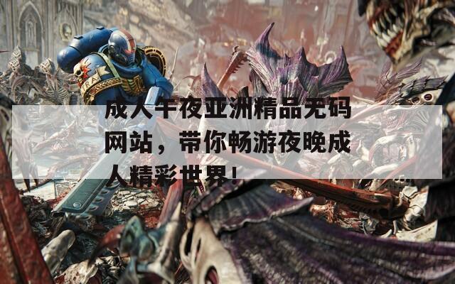成人午夜亚洲精品无码网站，带你畅游夜晚成人精彩世界！