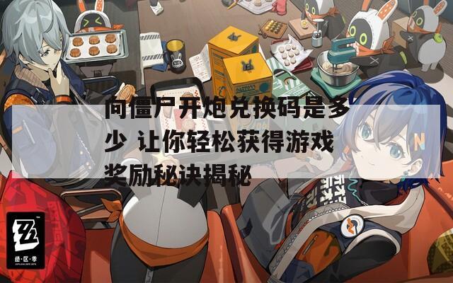 向僵尸开炮兑换码是多少 让你轻松获得游戏奖励秘诀揭秘