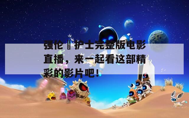 强伦姧护士完整版电影直播，来一起看这部精彩的影片吧！