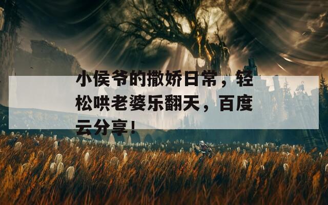 小侯爷的撒娇日常，轻松哄老婆乐翻天，百度云分享！