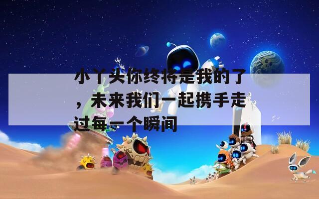 小丫头你终将是我的了，未来我们一起携手走过每一个瞬间