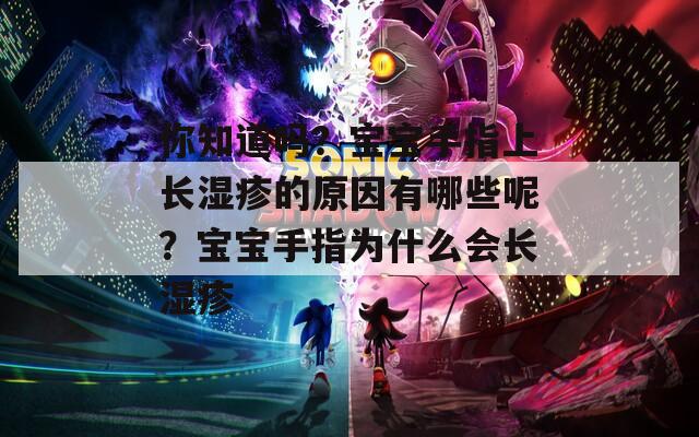 你知道吗？宝宝手指上长湿疹的原因有哪些呢？宝宝手指为什么会长湿疹