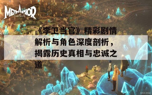 《李卫当官》精彩剧情解析与角色深度剖析，揭露历史真相与忠诚之道