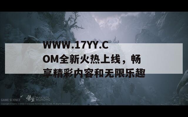 WWW.17YY.COM全新火热上线，畅享精彩内容和无限乐趣