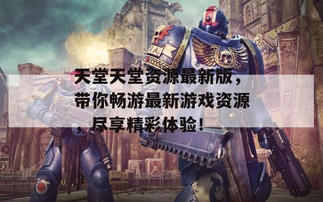 天堂天堂资源最新版，带你畅游最新游戏资源，尽享精彩体验！