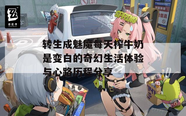 转生成魅魔每天榨牛奶是变白的奇幻生活体验与心路历程分享