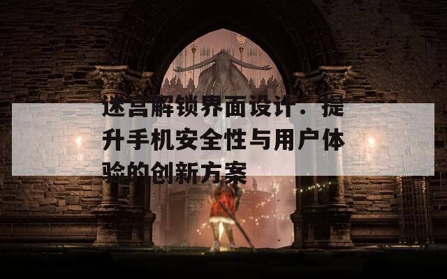 迷宫解锁界面设计：提升手机安全性与用户体验的创新方案