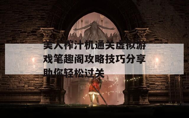 美人榨汁机通关虚拟游戏笔趣阁攻略技巧分享助你轻松过关