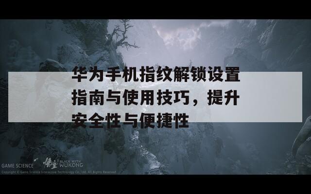 华为手机指纹解锁设置指南与使用技巧，提升安全性与便捷性