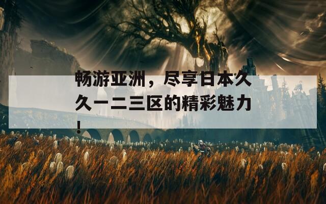 畅游亚洲，尽享日本久久一二三区的精彩魅力！