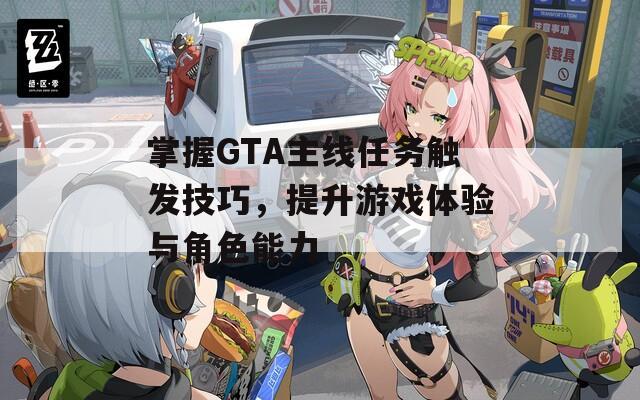 掌握GTA主线任务触发技巧，提升游戏体验与角色能力