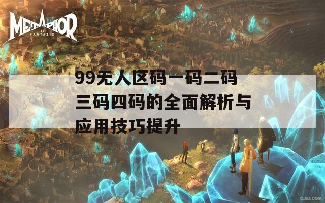 99无人区码一码二码三码四码的全面解析与应用技巧提升