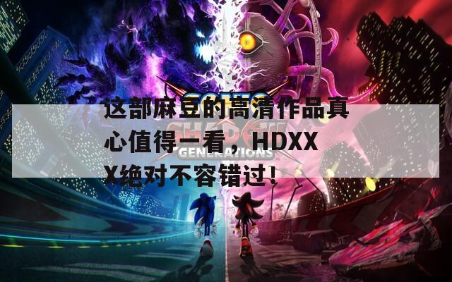 这部麻豆的高清作品真心值得一看，HDXXX绝对不容错过！
