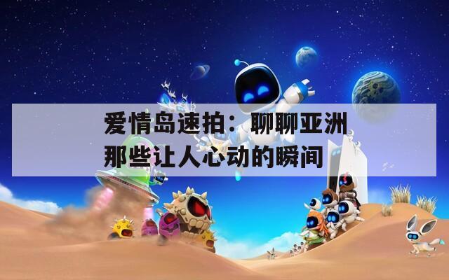爱情岛速拍：聊聊亚洲那些让人心动的瞬间