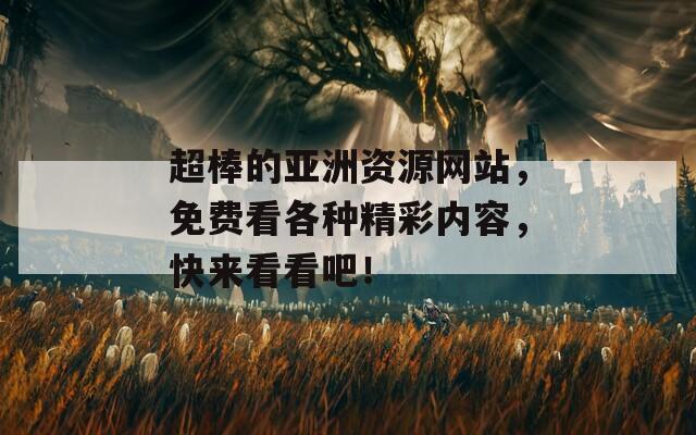 超棒的亚洲资源网站，免费看各种精彩内容，快来看看吧！