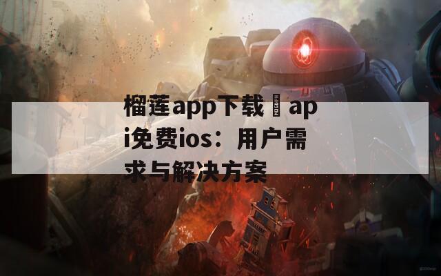 榴莲app下载汅api免费ios：用户需求与解决方案