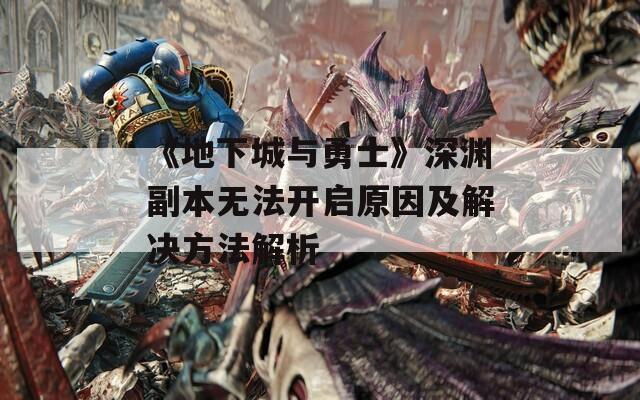 《地下城与勇士》深渊副本无法开启原因及解决方法解析