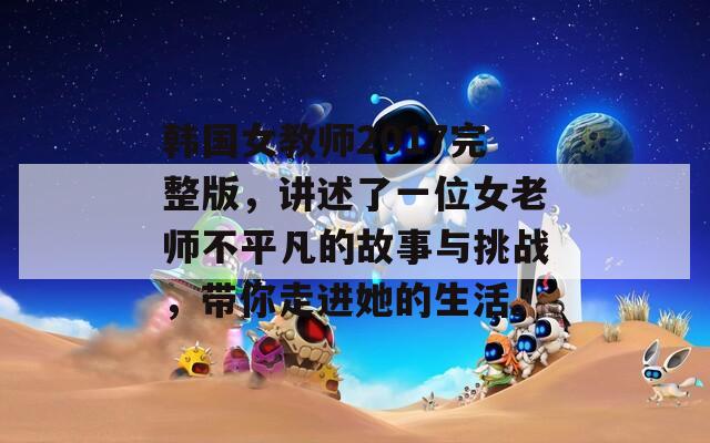 韩国女教师2017完整版，讲述了一位女老师不平凡的故事与挑战，带你走进她的生活。