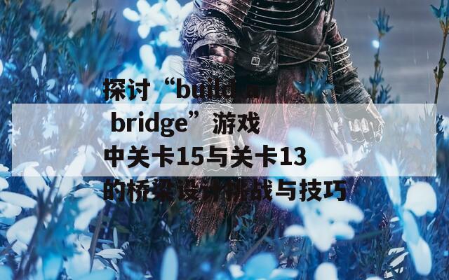 探讨“build a bridge”游戏中关卡15与关卡13的桥梁设计挑战与技巧