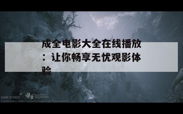 成全电影大全在线播放：让你畅享无忧观影体验