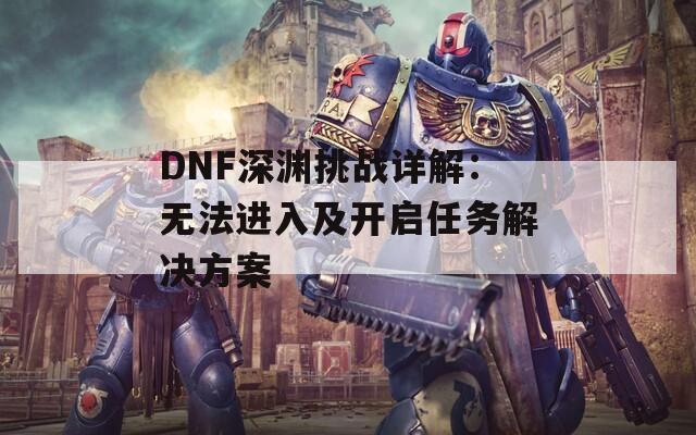 DNF深渊挑战详解：无法进入及开启任务解决方案
