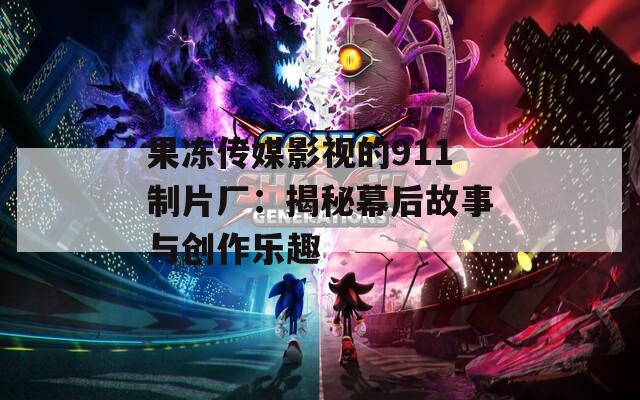 果冻传媒影视的911制片厂：揭秘幕后故事与创作乐趣