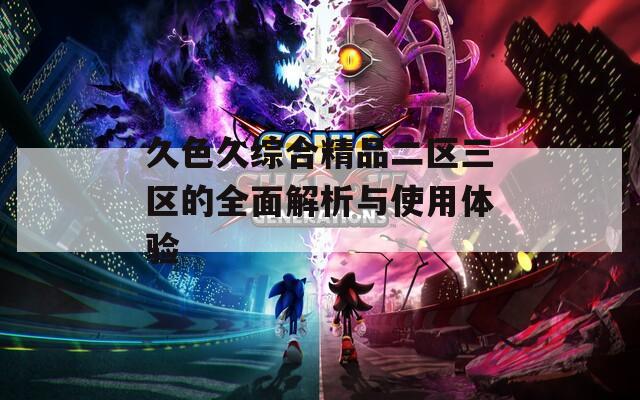 久色久综合精品二区三区的全面解析与使用体验