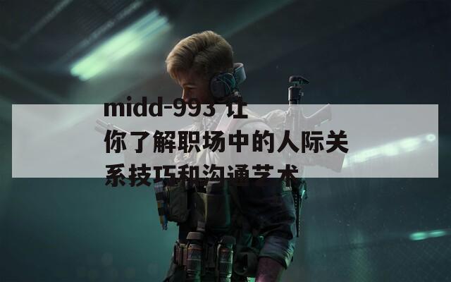 midd-993 让你了解职场中的人际关系技巧和沟通艺术
