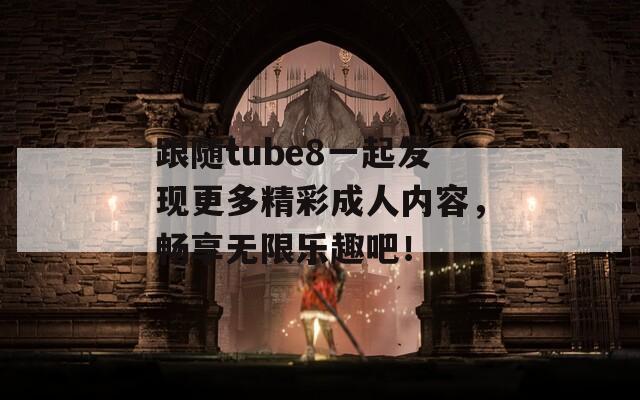 跟随tube8一起发现更多精彩成人内容，畅享无限乐趣吧！