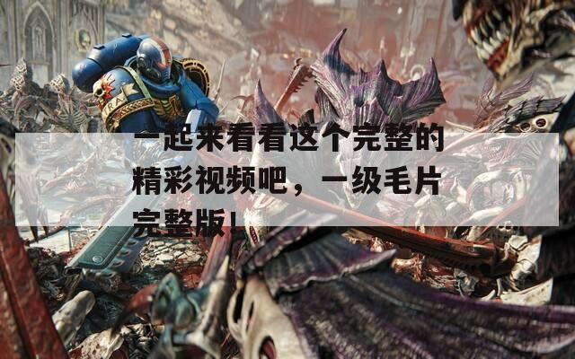 一起来看看这个完整的精彩视频吧，一级毛片完整版！