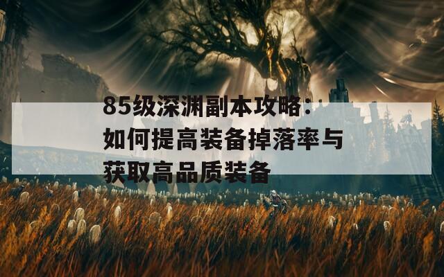 85级深渊副本攻略：如何提高装备掉落率与获取高品质装备