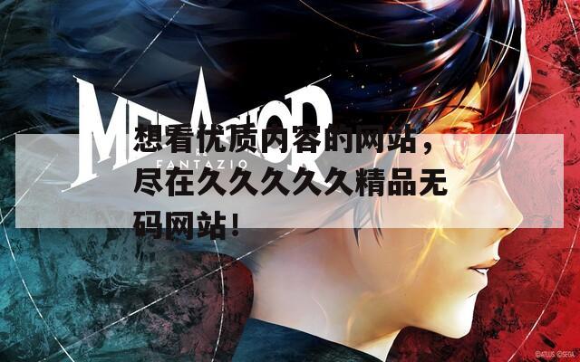 想看优质内容的网站，尽在久久久久久精品无码网站！