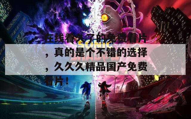 在线看久了的免费看片，真的是个不错的选择，久久久精品国产免费看片！
