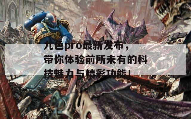 九色pro最新发布，带你体验前所未有的科技魅力与精彩功能！