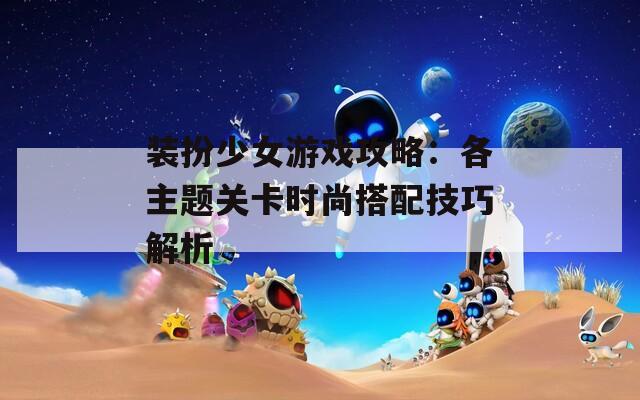 装扮少女游戏攻略：各主题关卡时尚搭配技巧解析