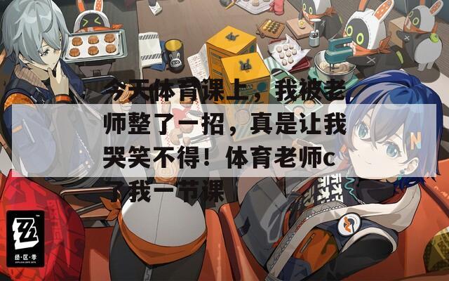 今天体育课上，我被老师整了一招，真是让我哭笑不得！体育老师c了我一节课