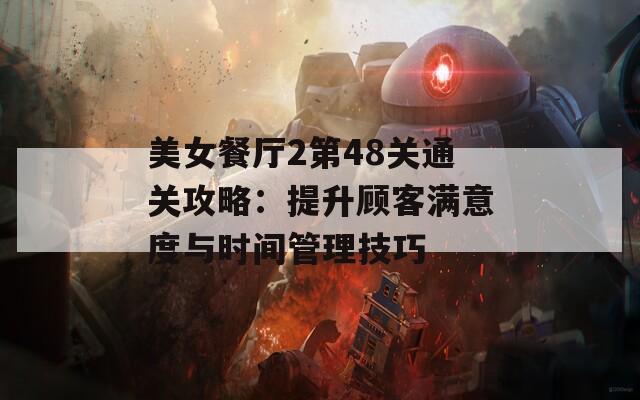 美女餐厅2第48关通关攻略：提升顾客满意度与时间管理技巧