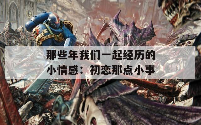 那些年我们一起经历的小情感：初恋那点小事