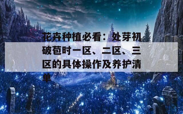 花卉种植必看：处芽初破苞时一区、二区、三区的具体操作及养护清单
