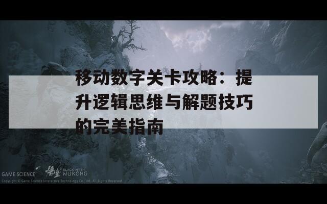 移动数字关卡攻略：提升逻辑思维与解题技巧的完美指南