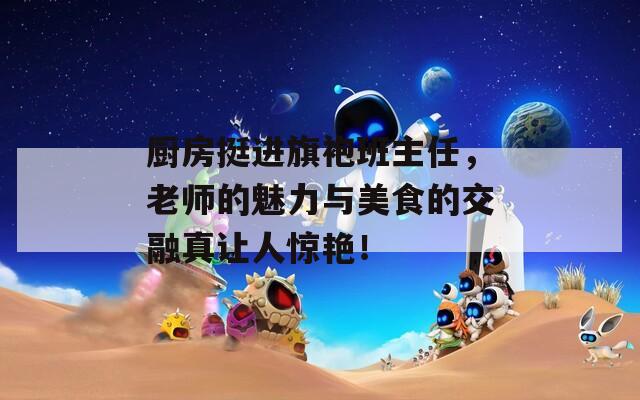 厨房挺进旗袍班主任，老师的魅力与美食的交融真让人惊艳！