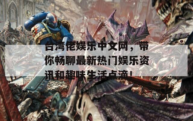 台湾佬娱乐中文网，带你畅聊最新热门娱乐资讯和趣味生活点滴！