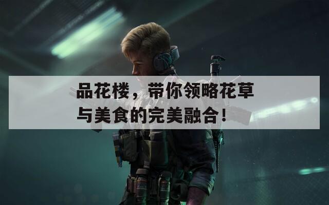 品花楼，带你领略花草与美食的完美融合！