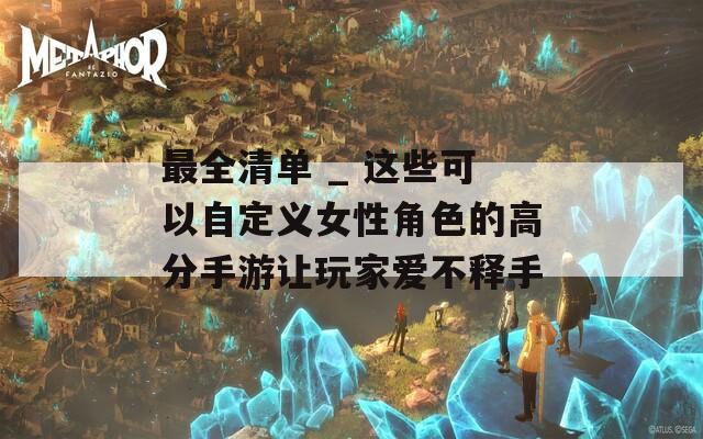 最全清单 _ 这些可以自定义女性角色的高分手游让玩家爱不释手