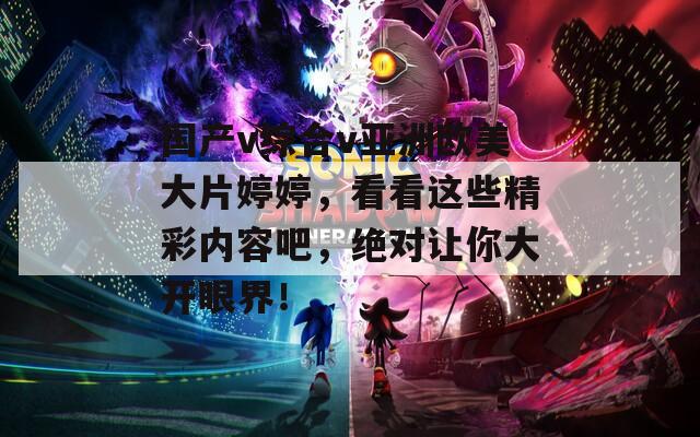国产v综合v亚洲欧美大片婷婷，看看这些精彩内容吧，绝对让你大开眼界！