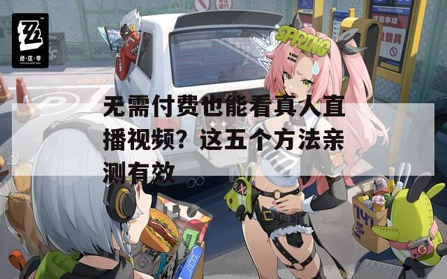 无需付费也能看真人直播视频？这五个方法亲测有效